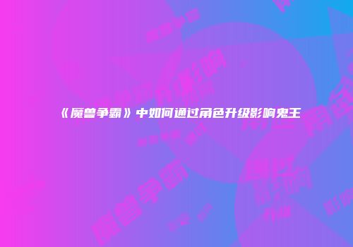 《魔兽争霸》中如何通过角色升级影响鬼王