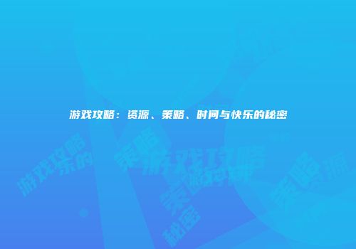 游戏攻略：资源、策略、时间与快乐的秘密