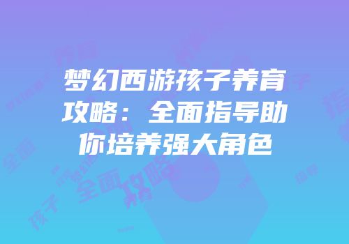 梦幻西游孩子养育攻略：全面指导助你培养强大角色