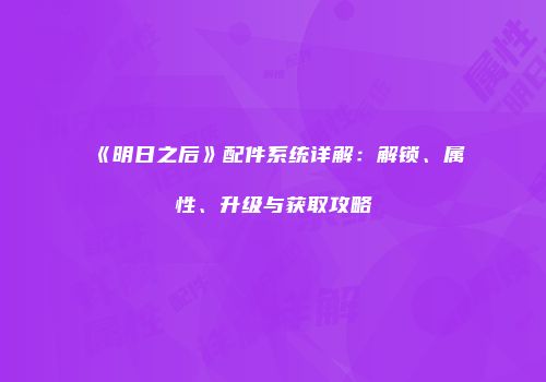 《明日之后》配件系统详解：解锁、属性、升级与获取攻略