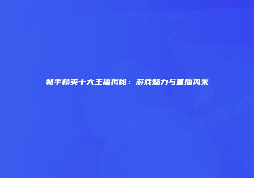 和平精英十大主播揭秘：游戏魅力与直播风采