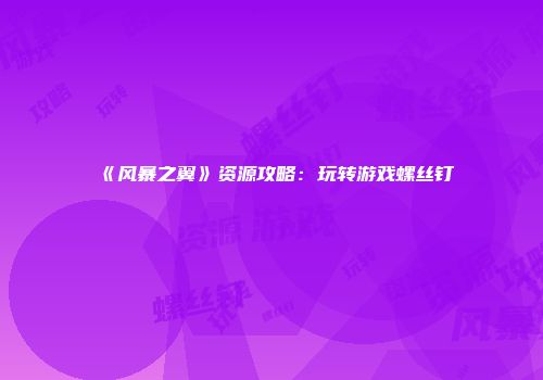 《风暴之翼》资源攻略：玩转游戏螺丝钉