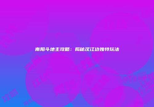 南阳斗地主攻略：揭秘汉江边独特玩法