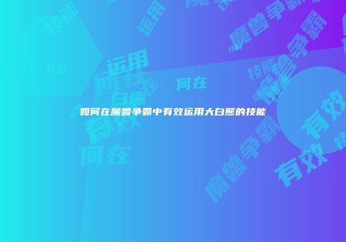 如何在魔兽争霸中有效运用大白熊的技能