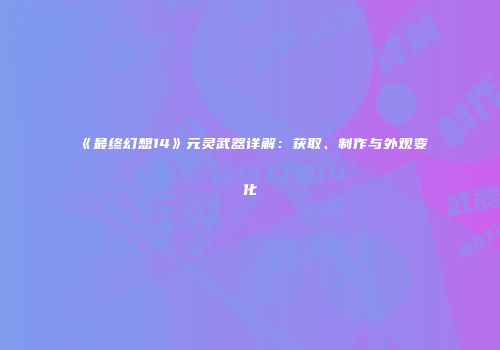 《最终幻想14》元灵武器详解：获取、制作与外观变化