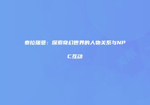 泰拉瑞亚：探索奇幻世界的人物关系与NPC互动