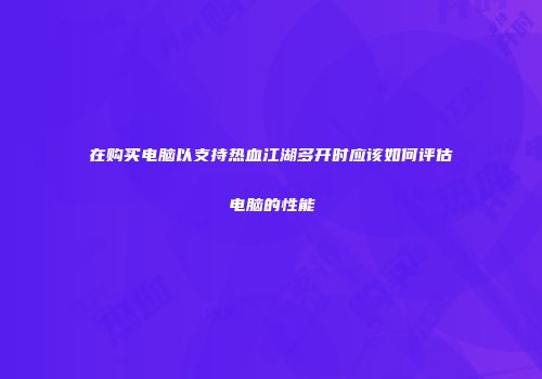 在购买电脑以支持热血江湖多开时应该如何评估电脑的性能