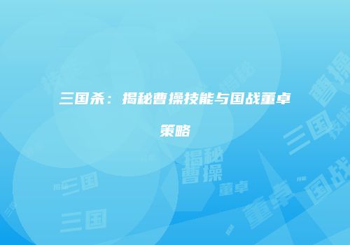 三国杀：揭秘曹操技能与国战董卓策略