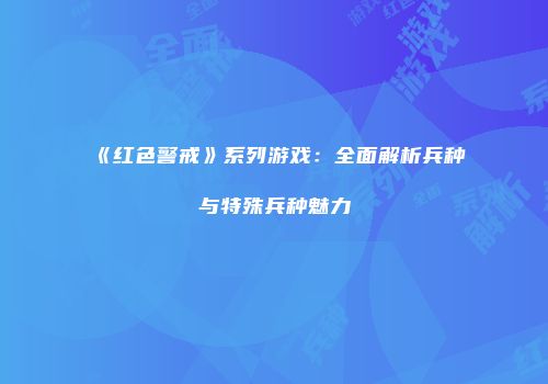《红色警戒》系列游戏：全面解析兵种与特殊兵种魅力