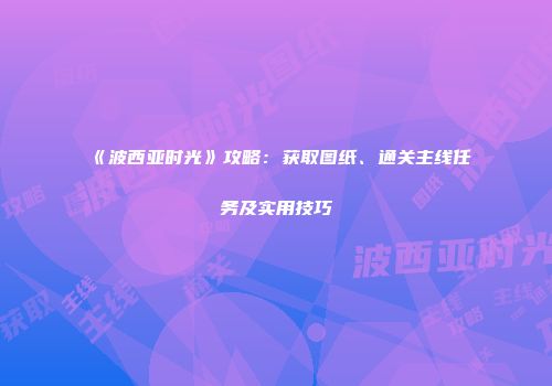 《波西亚时光》攻略：获取图纸、通关主线任务及实用技巧