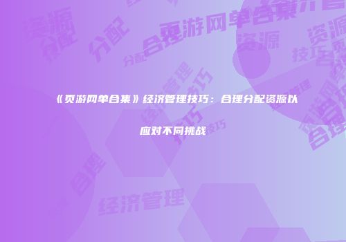 《页游网单合集》经济管理技巧:合理分配资源以应对不同挑战