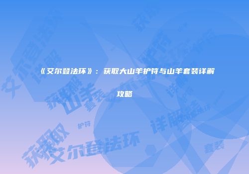 《艾尔登法环》：获取大山羊护符与山羊套装详解攻略