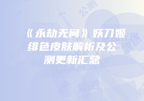 《永劫无间》妖刀姬绯色皮肤解析及公测更新汇总