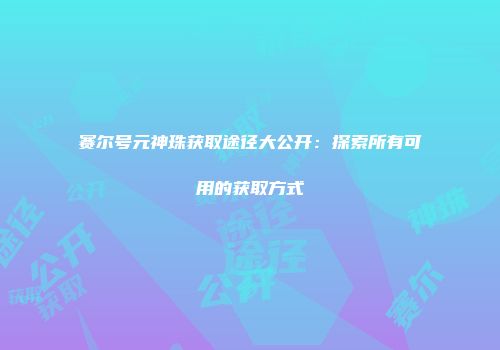 赛尔号元神珠获取途径大公开：探索所有可用的获取方式