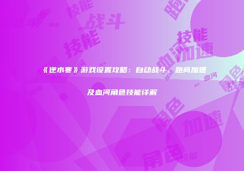 《逆水寒》游戏设置攻略：自动战斗、跑商加速及血河角色技能详解