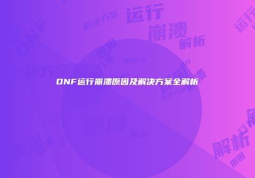 DNF运行崩溃原因及解决方案全解析