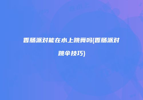 香肠派对能在水上跳舞吗(香肠派对跳伞技巧)