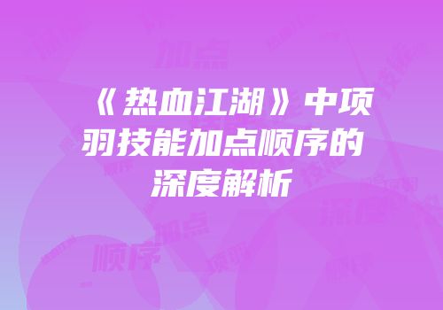 《热血江湖》中项羽技能加点顺序的深度解析