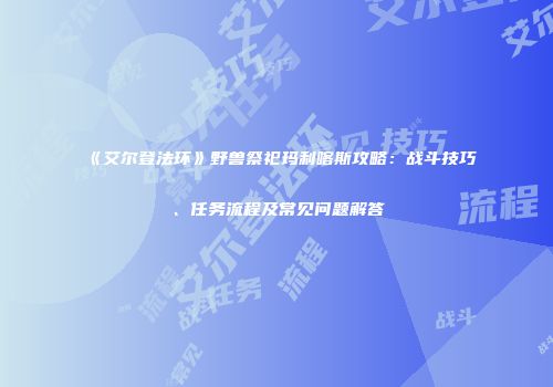 《艾尔登法环》野兽祭祀玛利喀斯攻略：战斗技巧、任务流程及常见问题解答