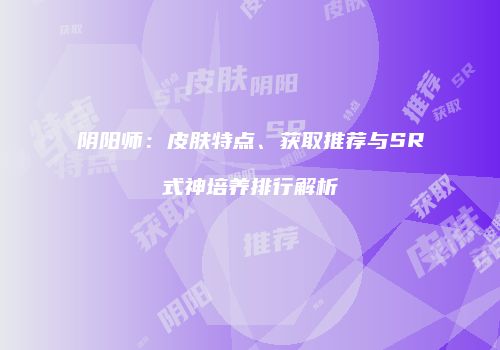 阴阳师：皮肤特点、获取推荐与SR式神培养排行解析