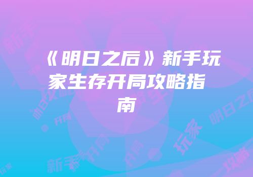 《明日之后》新手玩家生存开局攻略指南