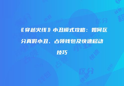 《穿越火线》小丑模式攻略：如何区分真假小丑、占领钱包及快速移动技巧