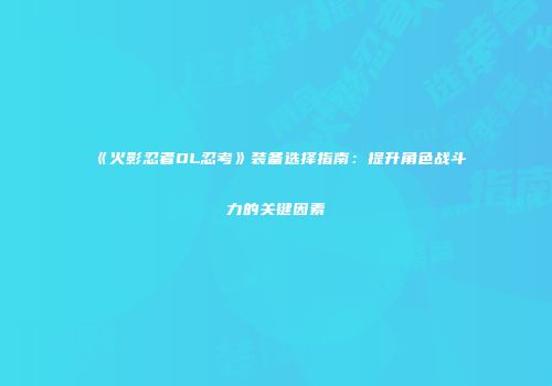 《火影忍者OL忍考》装备选择指南：提升角色战斗力的关键因素
