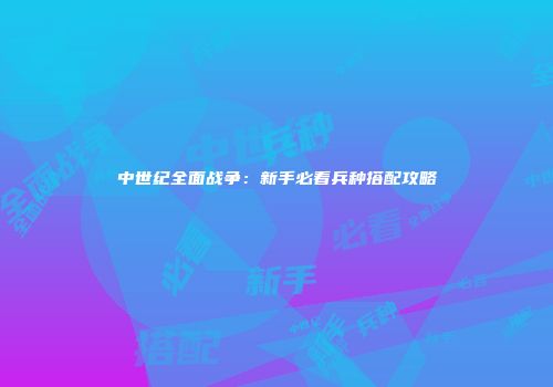 中世纪全面战争：新手必看兵种搭配攻略