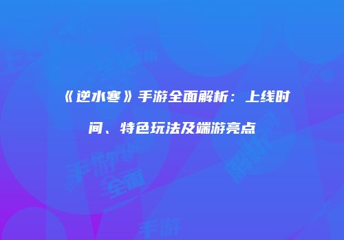 《逆水寒》手游全面解析：上线时间、特色玩法及端游亮点