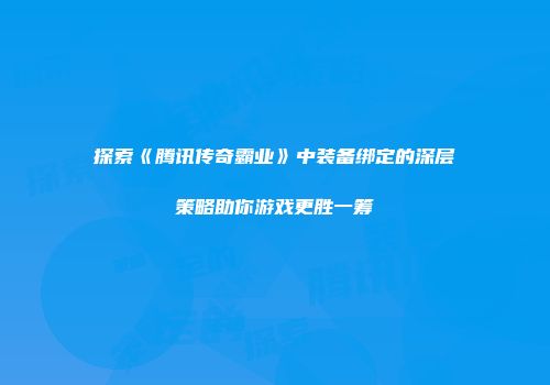 探索《腾讯传奇霸业》中装备绑定的深层策略助你游戏更胜一筹