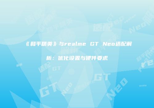 《和平精英》与realme GT Neo适配解析：优化设置与硬件要求