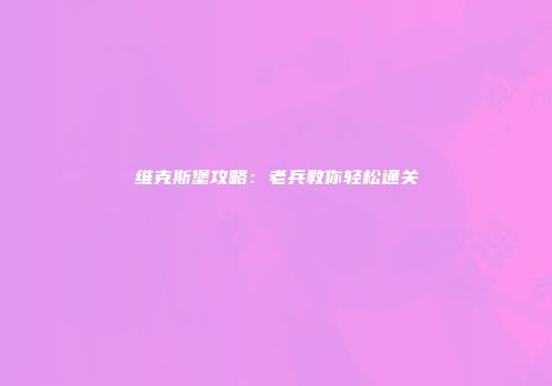 维克斯堡攻略：老兵教你轻松通关