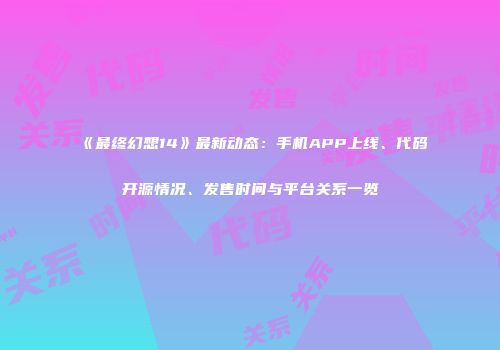 《最终幻想14》最新动态：手机APP上线、代码开源情况、发售时间与平台关系一览