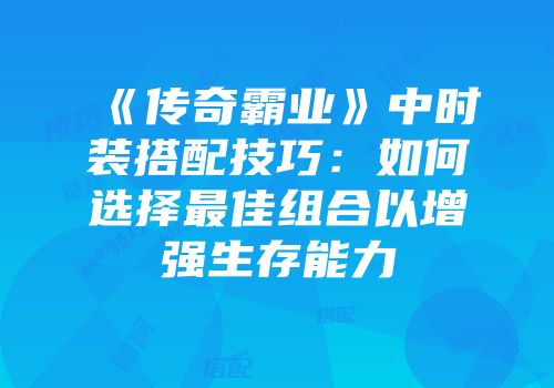 《传奇霸业》中时装搭配技巧：如何选择最佳组合以增强生存能力