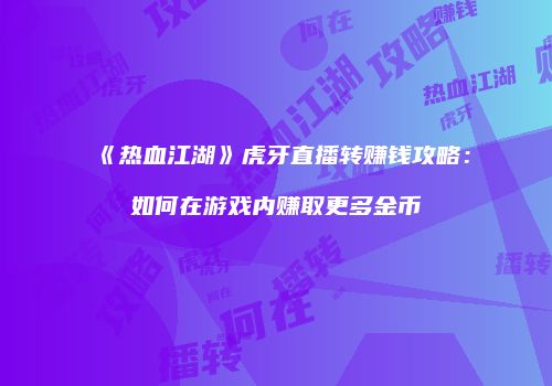 《热血江湖》虎牙直播转赚钱攻略：如何在游戏内赚取更多金币