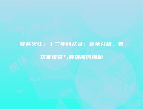 穿越火线：十二年回忆录：现状分析、老玩家传奇与衰落原因揭秘