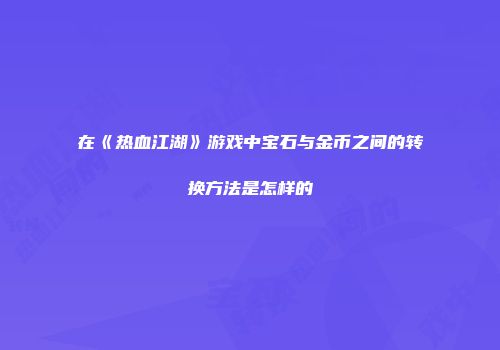 在《热血江湖》游戏中宝石与金币之间的转换方法是怎样的