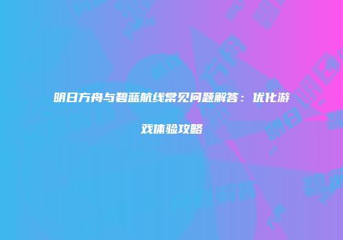 明日方舟与碧蓝航线常见问题解答：优化游戏体验攻略