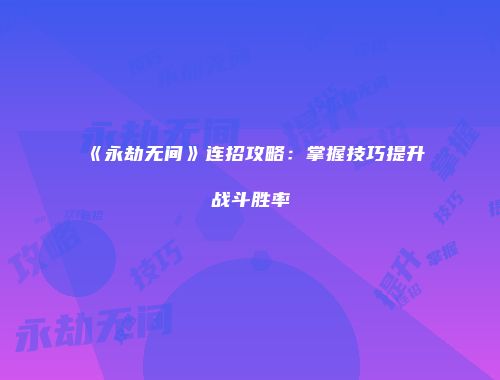 《永劫无间》连招攻略：掌握技巧提升战斗胜率