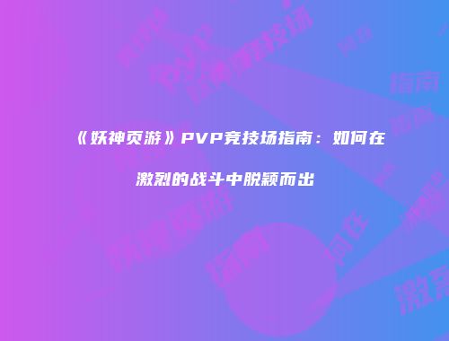 《妖神页游》PVP竞技场指南：如何在激烈的战斗中脱颖而出