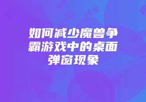 如何减少魔兽争霸游戏中的桌面弹窗现象