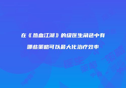 在《热血江湖》的级医生角色中有哪些策略可以最大化治疗效率