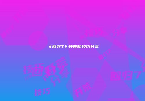 《回归7》开荒期技巧分享