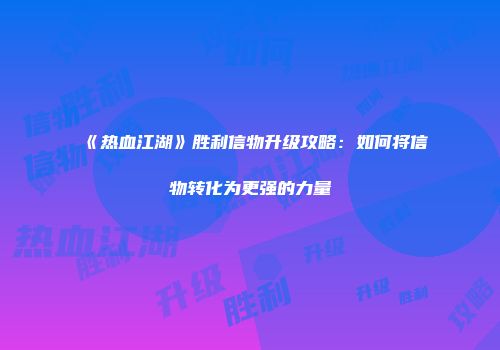 《热血江湖》胜利信物升级攻略:如何将信物转化为更强的力量