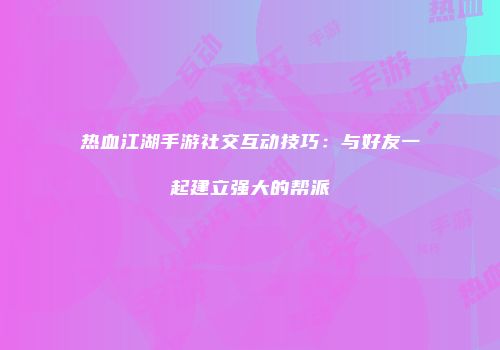 热血江湖手游社交互动技巧：与好友一起建立强大的帮派