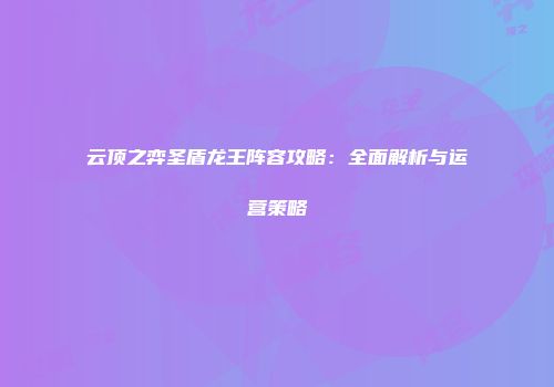 云顶之弈圣盾龙王阵容攻略：全面解析与运营策略