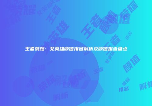 王者荣耀：女英雄颜值排名解析及颜值担当盘点