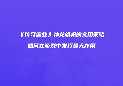 《传奇霸业》神龙旗帜的实用策略：如何在游戏中发挥最大作用