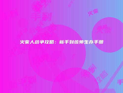 火柴人战争攻略：新手到统帅生存手册