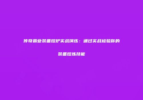 传奇霸业装备熔炉实战演练：通过实战检验你的装备熔炼技能